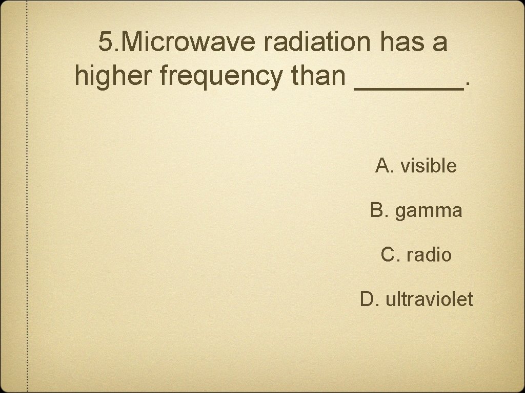 5. Microwave radiation has a higher frequency than _______. A. visible B. gamma C.