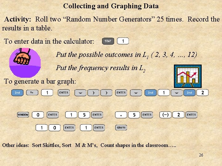 Collecting and Graphing Data Activity: Roll two “Random Number Generators” 25 times. Record the