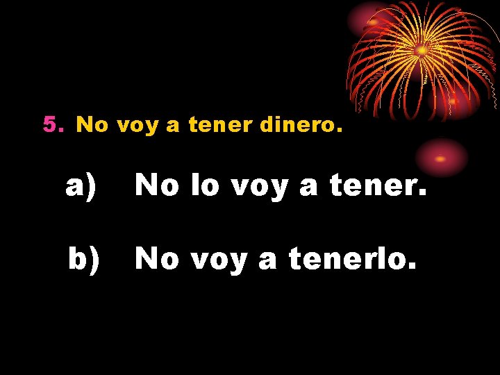 5. No voy a tener dinero. a) No lo voy a tener. b) No