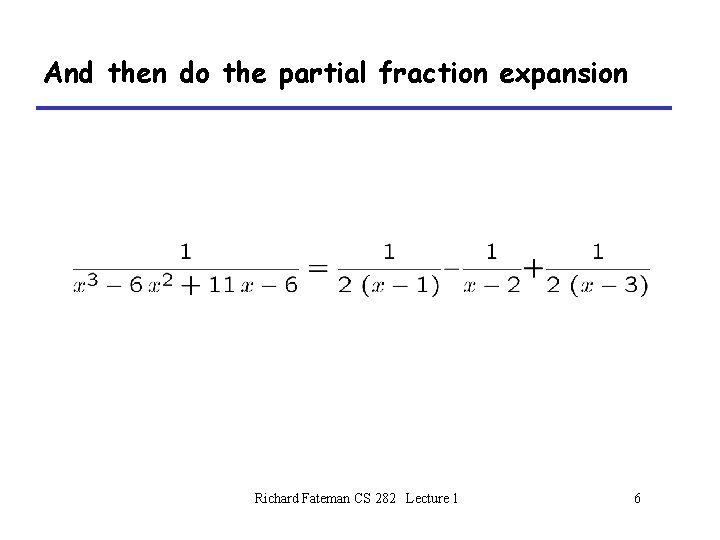 And then do the partial fraction expansion Richard Fateman CS 282 Lecture 1 6