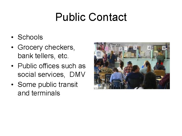 Public Contact • Schools • Grocery checkers, bank tellers, etc. • Public offices such