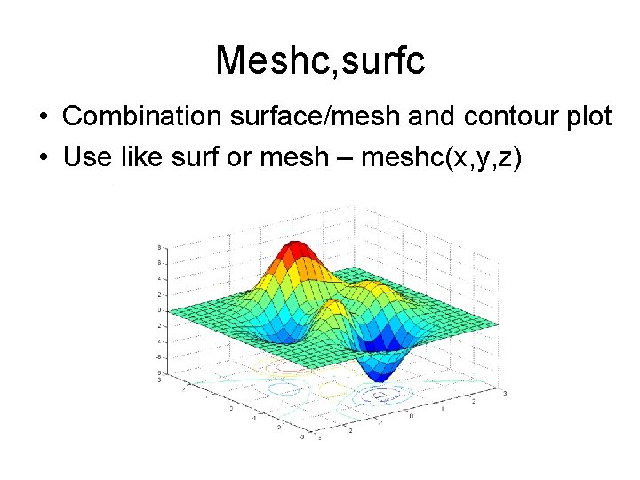 Meshc, surfc • Combination surface/mesh and contour plot • Use like surf or mesh Meshc, surfc • Combination surface/mesh and contour plot • Use like surf or mesh