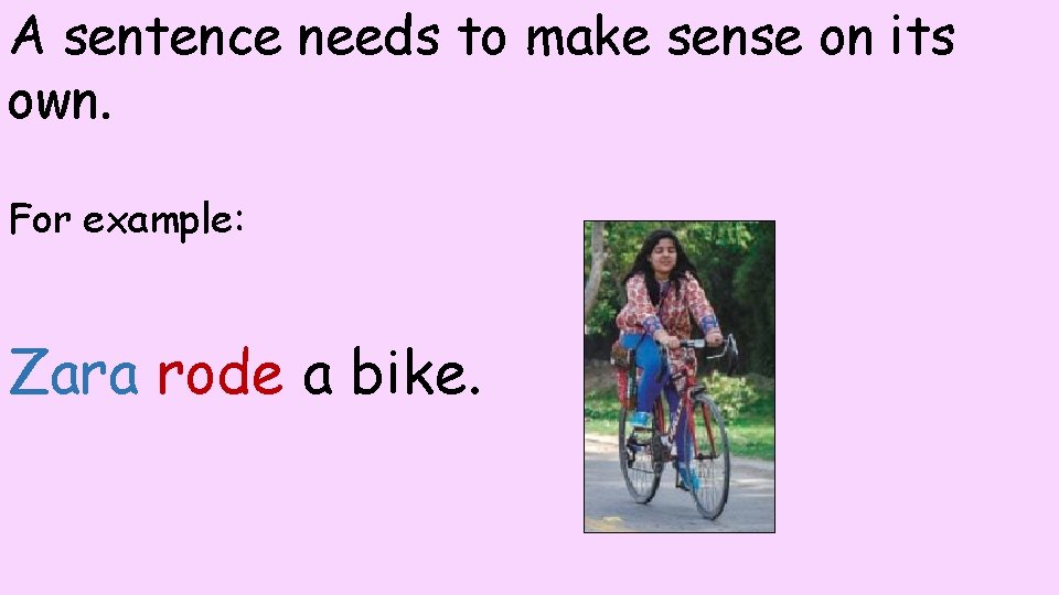 A sentence needs to make sense on its own. For example: Zara rode a