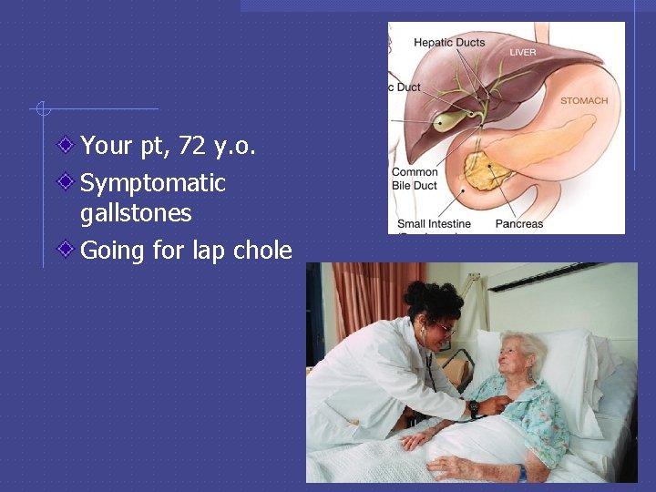 Your pt, 72 y. o. Symptomatic gallstones Going for lap chole 