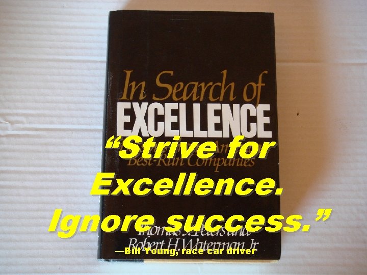 “Strive for Excellence. Ignore success. ” —Bill Young, race car driver 