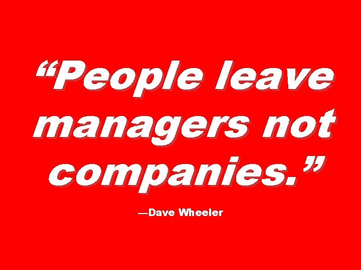 “People leave managers not companies. ” —Dave Wheeler 