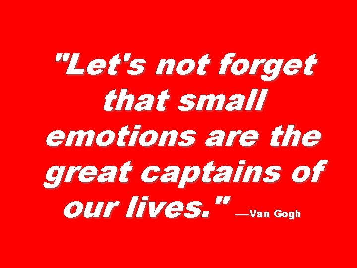 "Let's not forget that small emotions are the great captains of our lives. "