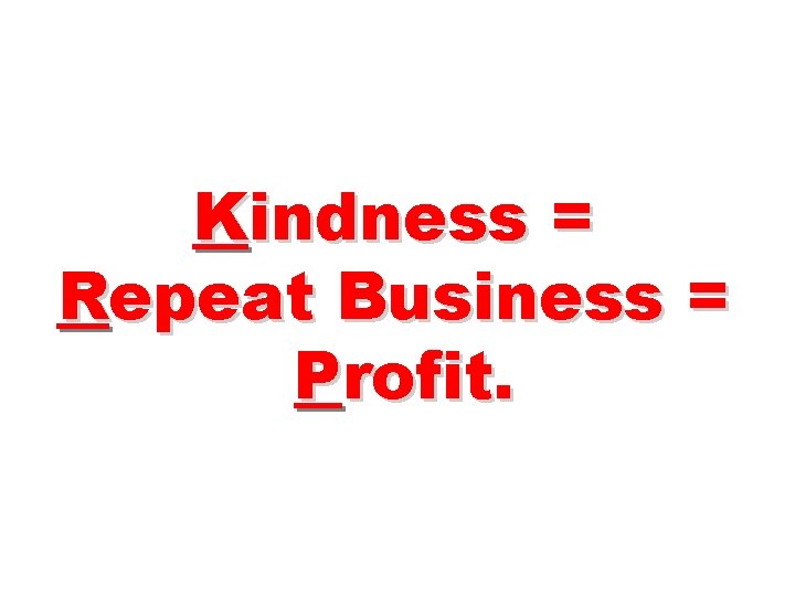Kindness = Repeat Business = Profit. 