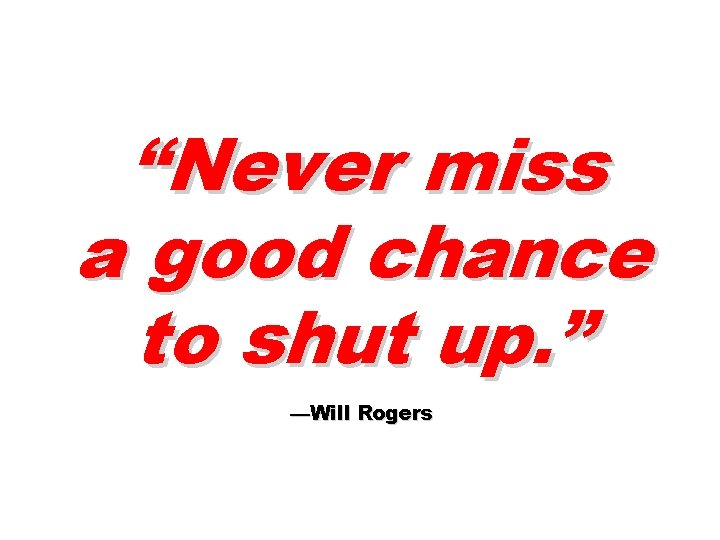“Never miss a good chance to shut up. ” —Will Rogers 