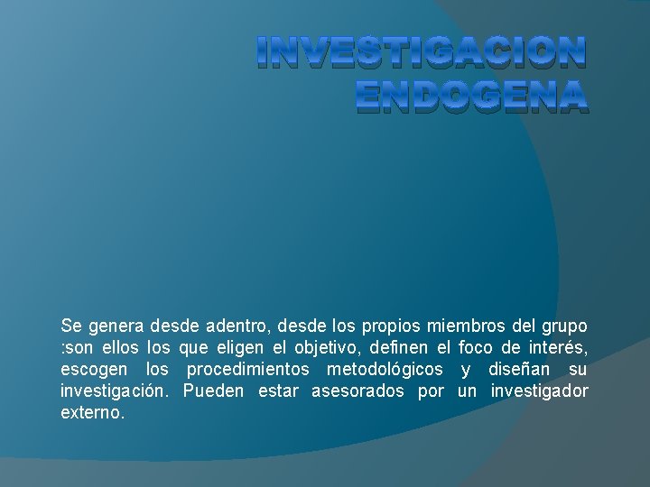 INVESTIGACION ENDOGENA Se genera desde adentro, desde los propios miembros del grupo : son