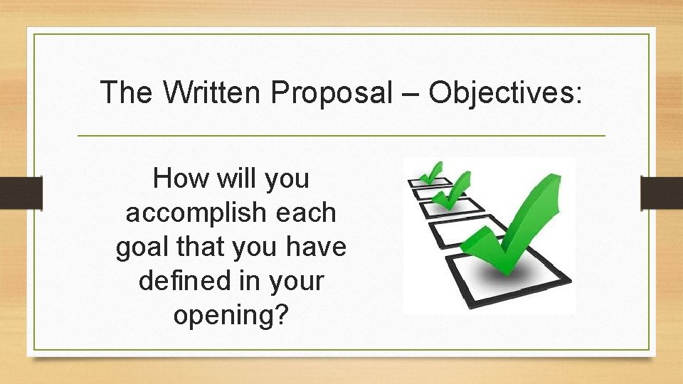 The Written Proposal – Objectives: How will you accomplish each goal that you have