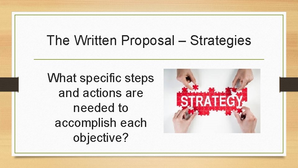 The Written Proposal – Strategies What specific steps and actions are needed to accomplish