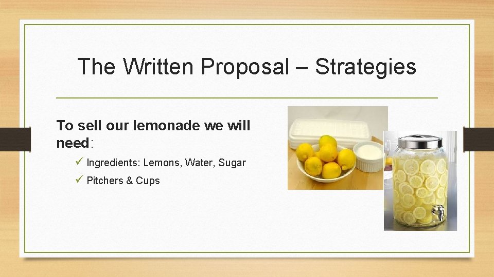 The Written Proposal – Strategies To sell our lemonade we will need: ü Ingredients: