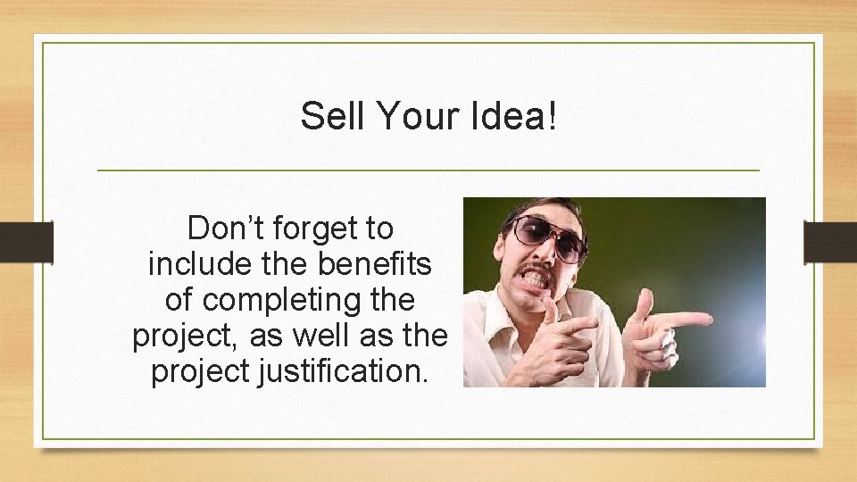 Sell Your Idea! Don’t forget to include the benefits of completing the project, as