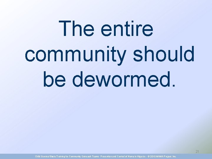 The entire community should be dewormed. 21 Child Survival Basic Training for Community Outreach
