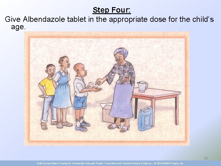 Step Four: Give Albendazole tablet in the appropriate dose for the child’s age. 39