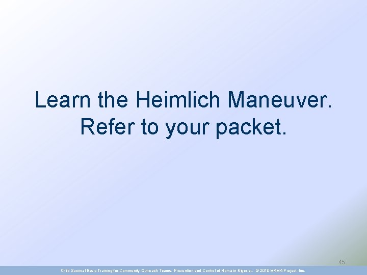 Learn the Heimlich Maneuver. Refer to your packet. 45 Child Survival Basic Training for