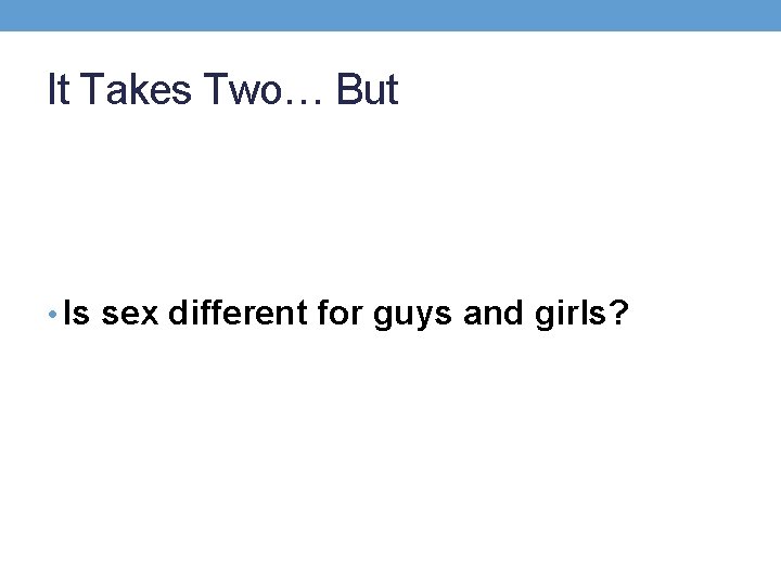 It Takes Two… But • Is sex different for guys and girls? 