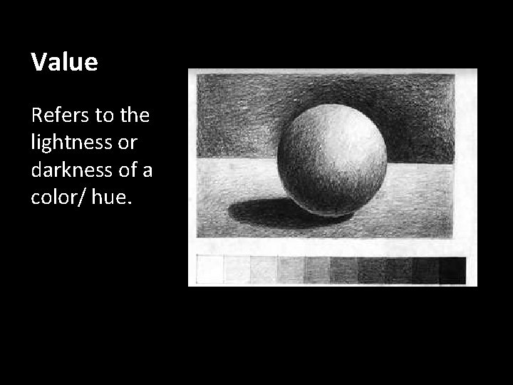 Value Refers to the lightness or darkness of a color/ hue. 