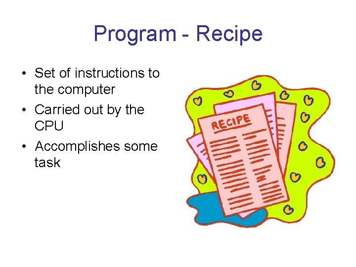 Program - Recipe • Set of instructions to the computer • Carried out by