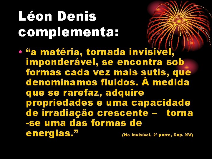 Léon Denis complementa: • “a matéria, tornada invisível, imponderável, se encontra sob formas cada