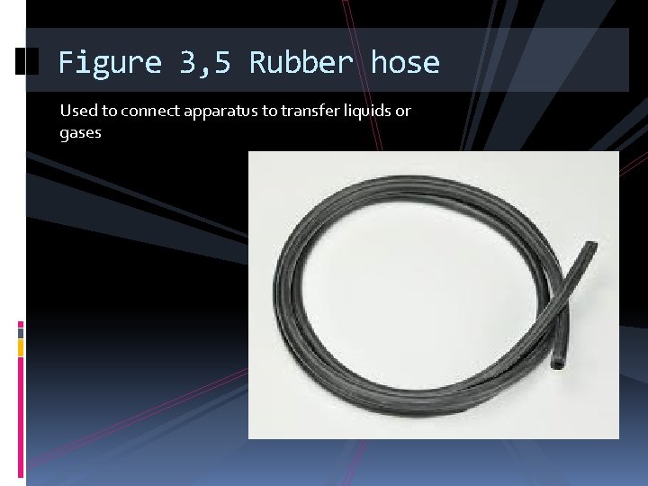 Figure 3, 5 Rubber hose Used to connect apparatus to transfer liquids or gases