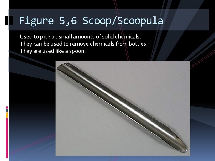 Figure 5, 6 Scoop/Scoopula Used to pick up small amounts of solid chemicals. They