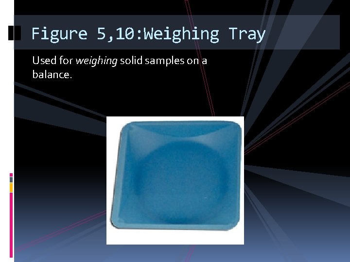 Figure 5, 10: Weighing Tray Used for weighing solid samples on a balance. 