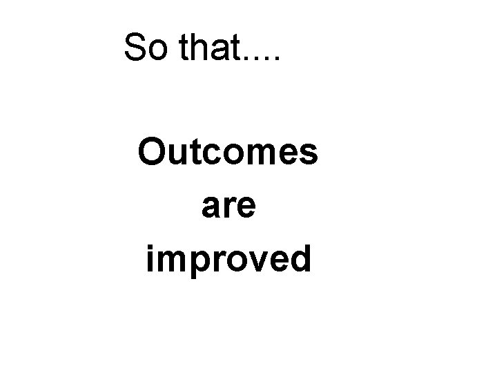 So that. . Outcomes are improved 