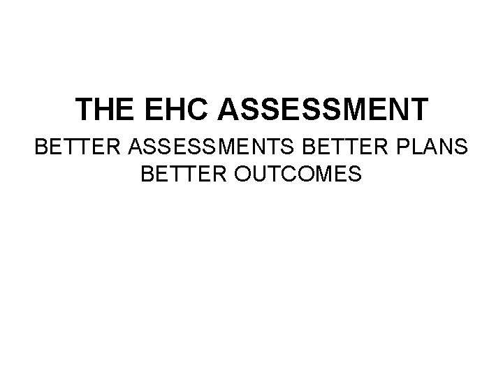 THE EHC ASSESSMENT BETTER ASSESSMENTS BETTER PLANS BETTER OUTCOMES 