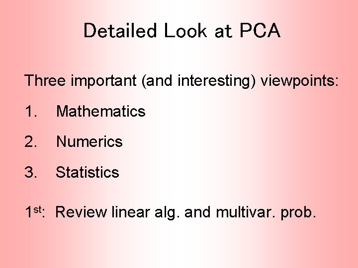 Detailed Look at PCA Three important (and interesting) viewpoints: 1. Mathematics 2. Numerics 3.