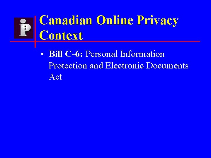 Canadian Online Privacy Context • Bill C-6: Personal Information Protection and Electronic Documents Act