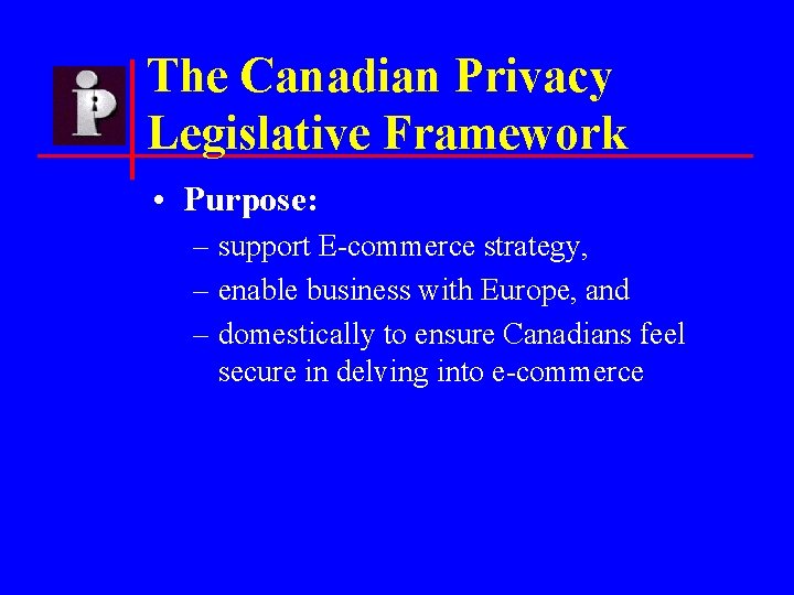 The Canadian Privacy Legislative Framework • Purpose: – support E-commerce strategy, – enable business