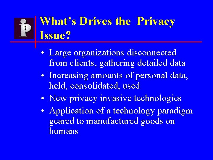 What’s Drives the Privacy Issue? • Large organizations disconnected from clients, gathering detailed data