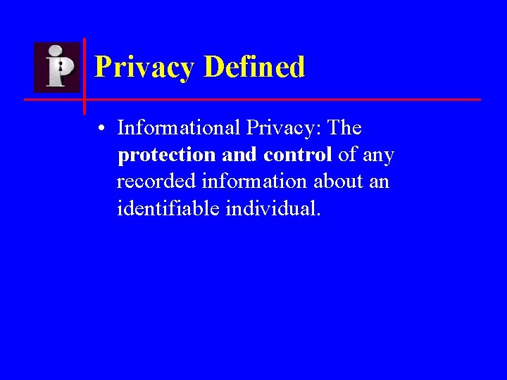 Privacy Defined • Informational Privacy: The protection and control of any recorded information about