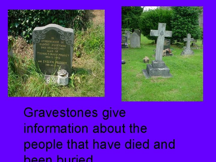Gravestones give information about the people that have died and 