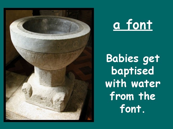 a font Babies get baptised with water from the font. 