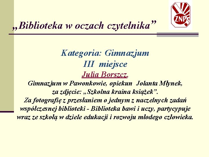 „Biblioteka w oczach czytelnika” Kategoria: Gimnazjum III miejsce Julia Borszcz, Gimnazjum w Pawonkowie, opiekun
