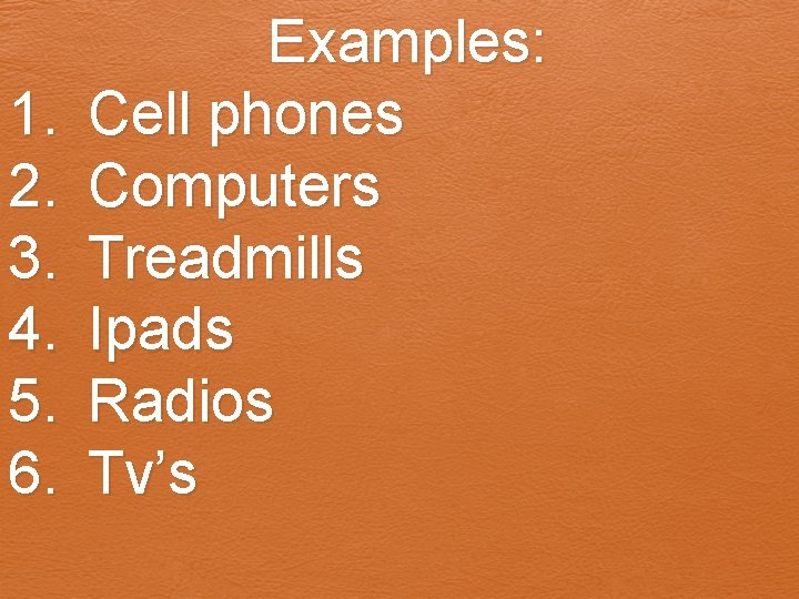 1. 2. 3. 4. 5. 6. Examples: Cell phones Computers Treadmills Ipads Radios Tv’s 1. 2. 3. 4. 5. 6. Examples: Cell phones Computers Treadmills Ipads Radios Tv’s
