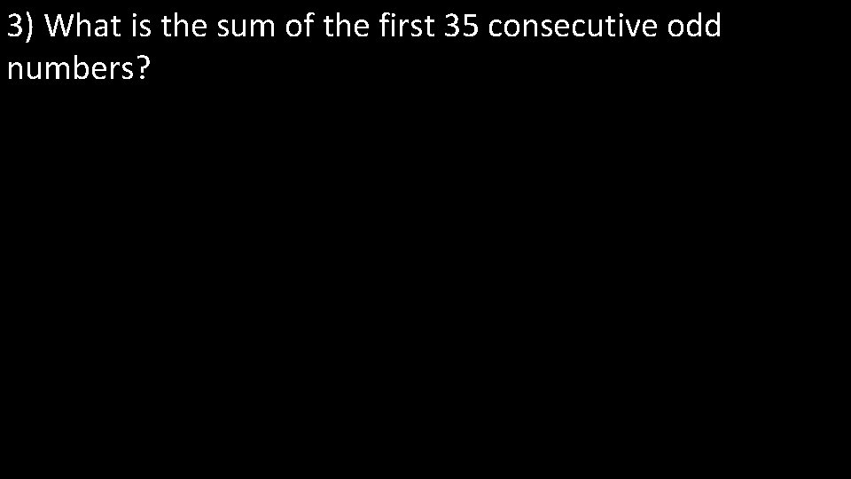 3) What is the sum of the first 35 consecutive odd numbers? 