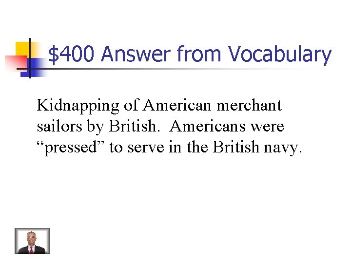 $400 Answer from Vocabulary Kidnapping of American merchant sailors by British. Americans were “pressed”