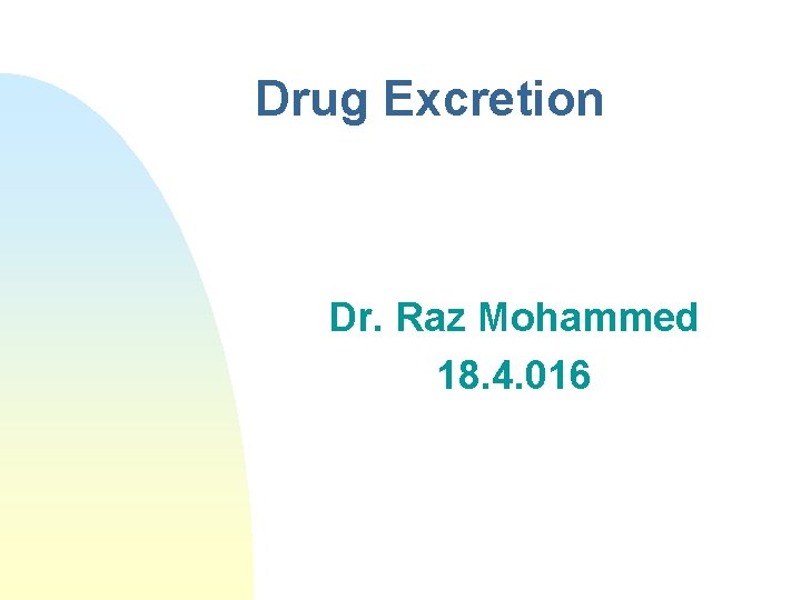 Drug Excretion Dr. Raz Mohammed 18. 4. 016 
