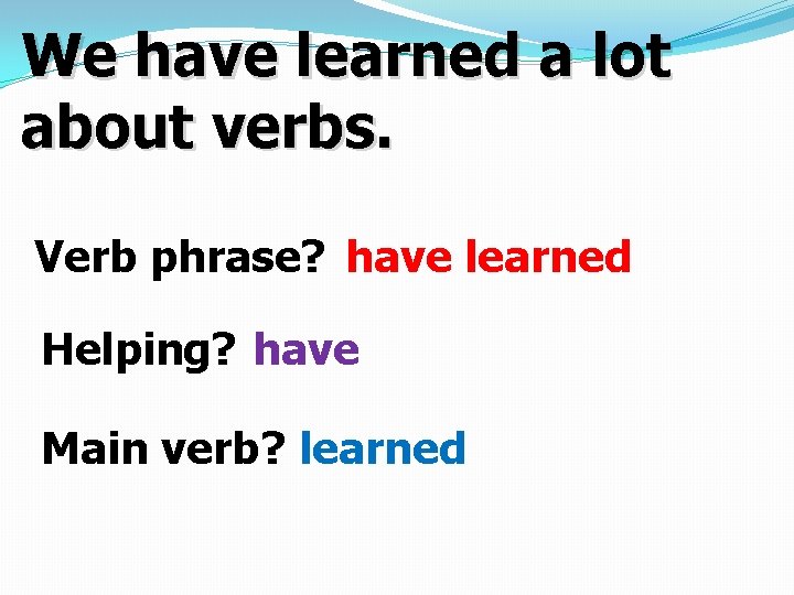 We have learned a lot about verbs. Verb phrase? have learned Helping? have Main