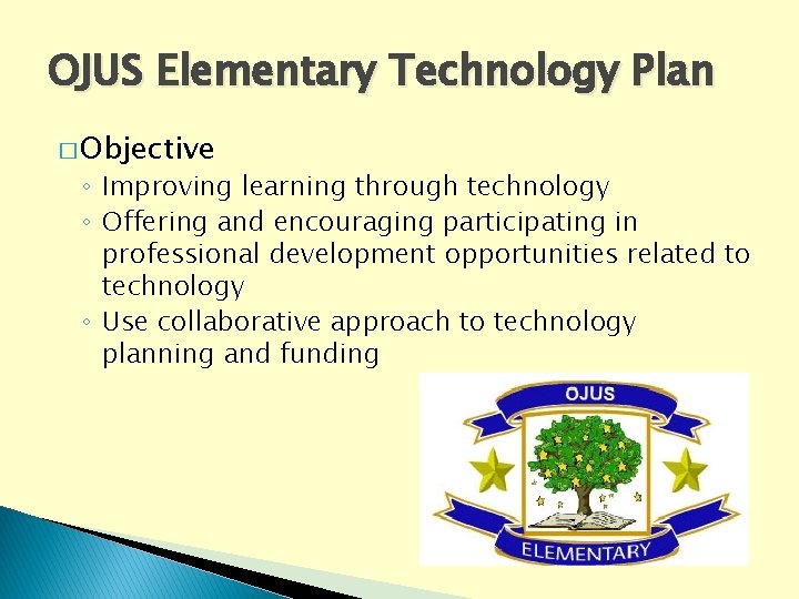 OJUS Elementary Technology Plan � Objective ◦ Improving learning through technology ◦ Offering and