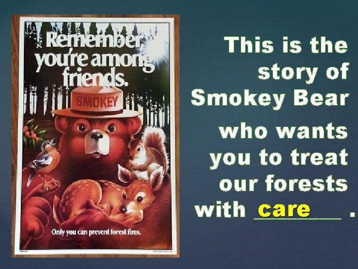 This is the story of Smokey Bear who wants you to treat our forests