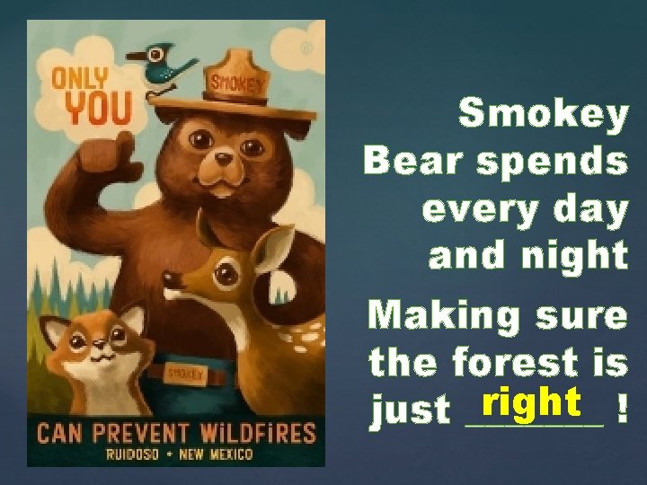 Smokey Bear spends every day and night Making sure the forest is right !