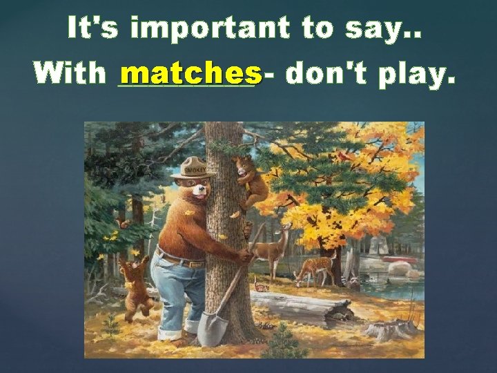 It's important to say. . matches - don't play. With _____ 