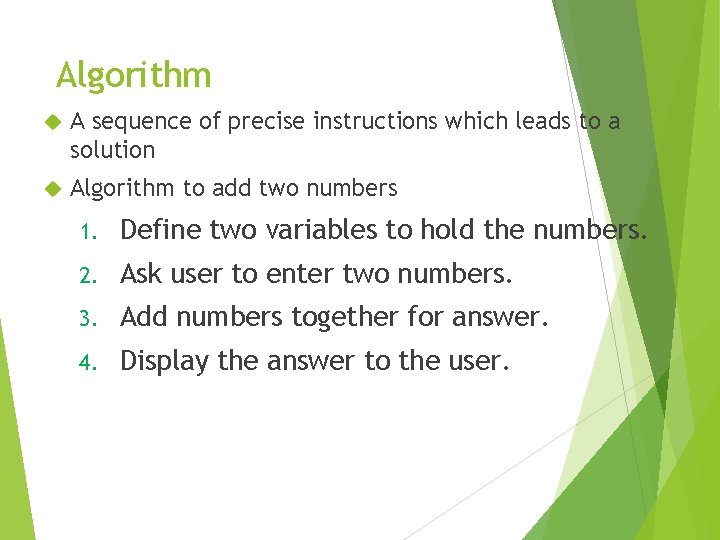 Algorithm A sequence of precise instructions which leads to a solution Algorithm to add Algorithm A sequence of precise instructions which leads to a solution Algorithm to add