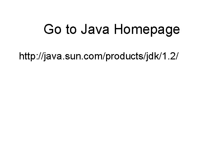 Go to Java Homepage http: //java. sun. com/products/jdk/1. 2/ 