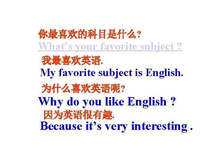 你最喜欢的科目是什么? What’s your favorite subject ? 我最喜欢英语. My favorite subject is English. 为什么喜欢英语呢? Why